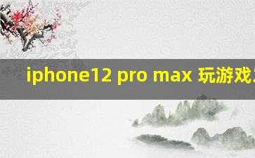 iphone12 pro max 玩游戏发热